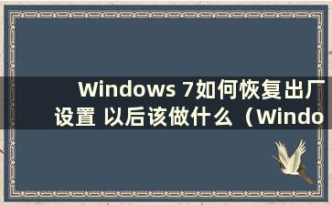 Windows 7如何恢复出厂设置 以后该做什么（Windows 7如何恢复出厂设置的所有方法）